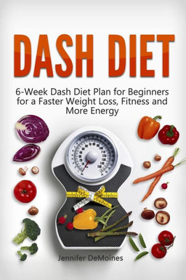 Dash Diet: 6-Week Dash Diet Plan For Beginners For A Faster Weight Loss, Fitness And More Energy (Dash Diet, Dash Diet For Weight Loss, Dash Diet Recipes)