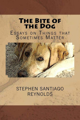 The Bite Of The Dog: Essays On Things That Sometimes Matter