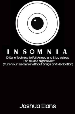 Insomnia: 10 Sure Technics To Fall Asleep And Stay Asleep For A Good Night'S Rest (Cure Your Insomnia Without Drugs And Medication)