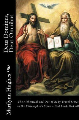 Deus Dominus, Deus Omnibus: The Alchemical And Out-Of-Body Travel Secret To The PhilosopherS Stone  God Lord, God All