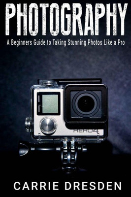 Photography: A Beginners Guide To Taking Stunning Photos Like A Pro (With Useful Tips)