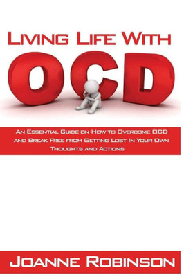 Living With Ocd: An Essential Guide On How To Overcome Ocd And Break Free From Getting Lost In Your Own Thoughts And Actions