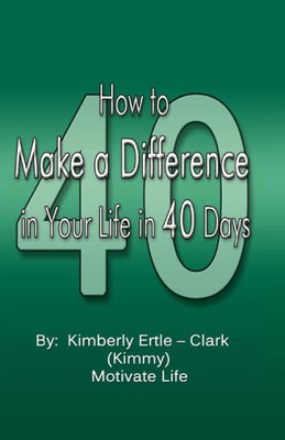 How To Make A Difference: In Your Life In 40 Days