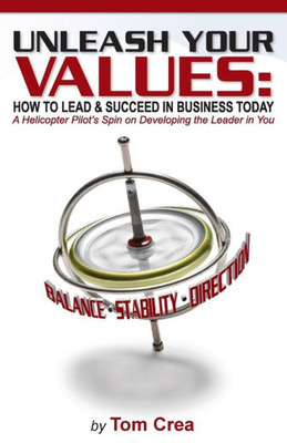 Unleash Your Values: How To Lead And Succeed In Business Today: A Helicopter Pilot'S Spin On Developing The Leader In You
