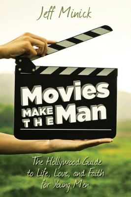 Movies Make The Man: The Hollywood Guide To Life, Love, And Faith For Young Men