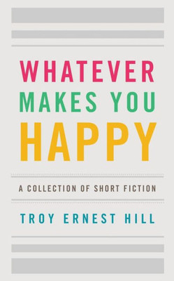 Whatever Makes You Happy: A Collection Of Short Fiction