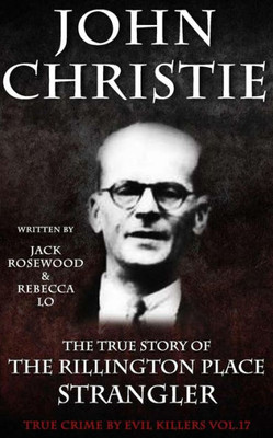John Christie: The True Story Of The Rillington Place Strangler: Historical Serial Killers And Murderers (True Crime By Evil Killers Book)
