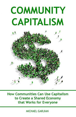 Community Capitalism - 2Nd Edition: How Communities Can Use Capitalism To Create A Shared Economy That Works For Everyone
