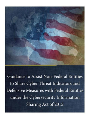 Guidance To Assist Non-Federal Entities To Share Cyber Threat Indicators And Defensive Measures With Federal Entities Under The Cybersecurity Information Sharing Act Of 2015