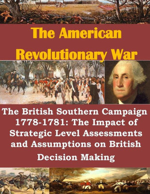 The British Southern Campaign 1778-1781: The Impact Of Strategic Level Assessments And Assumptions On British Decision Making