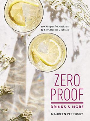 Zero Proof Drinks and More: 100 Recipes for Mocktails and Low-Alcohol Cocktails