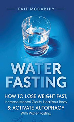 Water Fasting: How to Lose Weight Fast, Increase Mental Clarity, Heal Your Body, & Activate Autophagy with Water Fasting: How to Lose Weight Fast, ... Body, & Activate Autophagy with Water Fasting - Hardcover