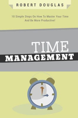 Getting Things Done: Time Management, 10 Simple Steps On How To Master Your Time And Be More Productive! (Time Control, Timehack, Time Management Skills, Productivity, Save Time, Get Stuff Done)