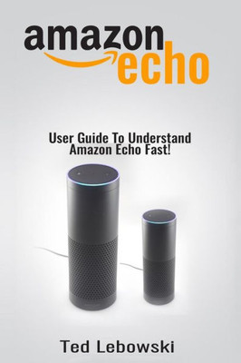 Amazon Echo: User Guide To Understand Amazon Echo Fast! (Amazon Echo User Guide, Amazon Echo Manual, Alexa)