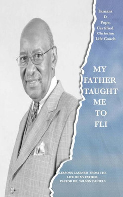 My Father Taught Me To Fli: Lessons Learned From The Life Of My Father, Pastor Dr. Wilson Daniels