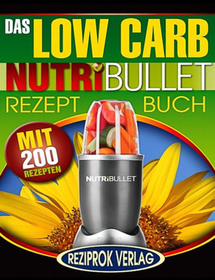 Das Low Carb Nutribullet Rezept Buch: 200 Leckere Und Gesunde Low Carb Smoothie Und Blast Rezepte (German Edition)