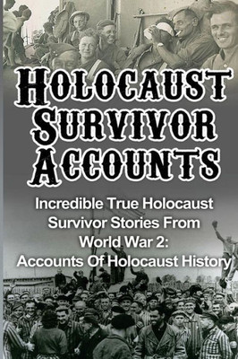 Holocaust Survivor Accounts: Incredible True Holocaust Survivor Stories From World War 2: Accounts Of Holocaust History