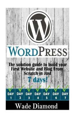 Wordpress:: The Ultimate Solution Guide To Build Your First Website And Blog From Scratch In Just 7 Days (Wordpress, Wordpress For Beginners, Wordpress Course, Wordpress Books) (Web Design Success)