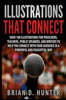 Illustrations That Connect: Over 100 Illustrations For Preachers, Teachers, Public Speakers, And Writers To Help You Connect With Your Audience In A Powerful And Insightfully