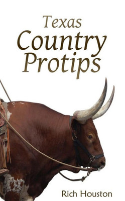 Texas Country Protips: A Layman'S Guide To The Common Minutia Of Modern Rural Life