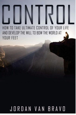 Control: How To Take Ultimate Control Of Your Life And Develop The Will To Bow The World At Your Feet