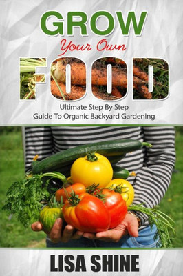 Grow Your Own Food: Ultimate Step By Step Guide To Backyard Gardening. (Organic Gardening, Vegetable Gardening, Herbs, Beginners Gardening, Vegetable Gardening, Hydroponics, Botanical, Home Garden,)