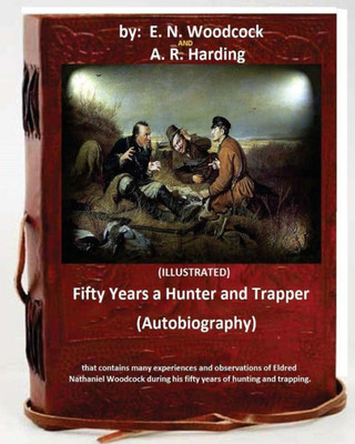 Fifty Years A Hunter And Trapper. (Autobiography) That Contains Many Experiences And Observations Of Eldred Nathaniel Woodcock During His Fifty Years Of Hunting And Trapping.(Illustrated)