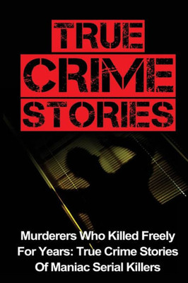 True Crime Stories: Murderers Who Killed Freely For Years: True Crime Stories Of Maniac Serial Killers (True Crime Stories, True Crime, Serial Killers, Organized Crime, Serial Killers True Crime)