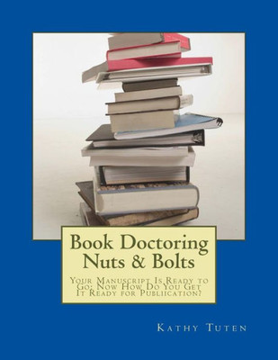 Book Doctoring Nuts & Bolts: Your Manuscript Is Ready To Go: Now How Do You Get It Ready For Publiication?