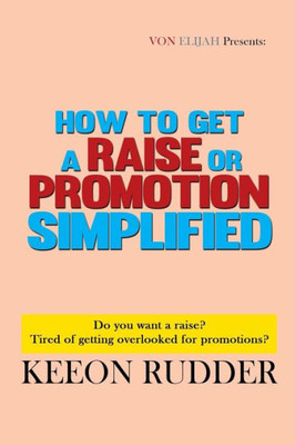 How To Get A Raise Or Promotion Simplified: Do You Want A Raise? Tired Of Getting Overlooked For Promotions?