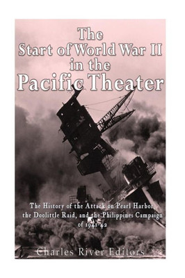 The Start Of World War Ii In The Pacific Theater: The History Of The Attack On Pearl Harbor, The Doolittle Raid, And The Philippines Campaign Of 1941-42