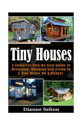 Tiny Houses: A Complete Step-By-Step Guide To Designing, Building And Living In A Tiny House On A Budget (Tiny Houses On Wheels, Tiny Houses Plans, ... Houses The Perfect, Tiny Houses For Sale)