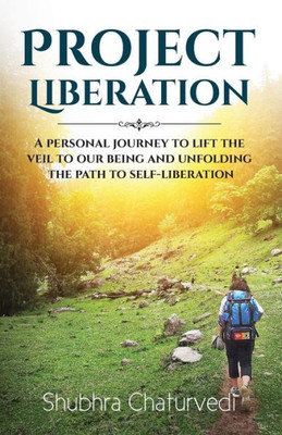 Project Liberation: A Personal Journey To Lift The Veil Of Our Being & Unfolding The Path To Self Liberation