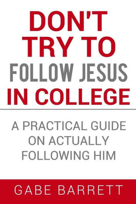 Don'T Try To Follow Jesus In College: A Practical Guide On Actually Following Him