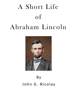 A Short Life Of Abraham Lincoln: Condensed From Nicolay & Hay'S Abraham Lincoln: A History (America - A History)