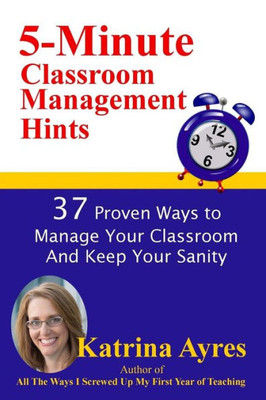 5-Minute Classroom Management Hints: 37 Proven Ways To Manage Your Classroom And Keep Your Sanity