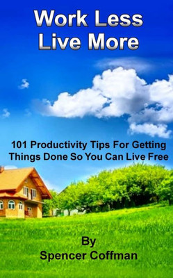 Work Less Live More: 101 Productivity Tips For Getting Things Done So You Can Live Free