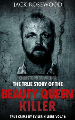 Christopher Wilder: The True Story Of The Beauty Queen Killer: Historical Serial Killers And Murderers (True Crime By Evil Killers) (Volume 16)