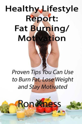 Healthy Lifestyle Reports: Fat Burning/Motivation: Proven Tips You Can Use To Burn Fat, Lose Weight And Stay Motivated