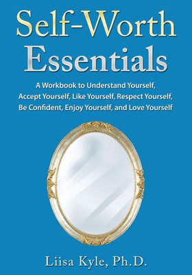 Self-Worth Essentials: A Workbook To Understand Yourself, Accept Yourself, Like Yourself, Respect Yourself, Be Confident, Enjoy Yourself, And Love Yourself