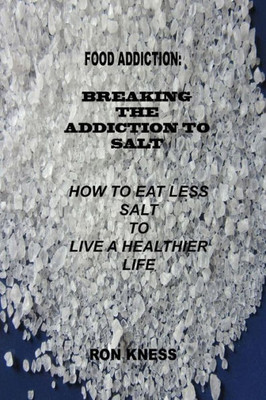 Food Addiction: Breaking The Addiction To Salt: How To Eat Less Salt To Live A Healthier Life