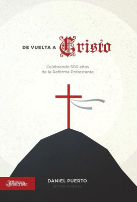 De Vuelta A Cristo: Celebrando 500 Años De La Reforma Protestante (Spanish Edition)
