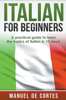 Italian For Beginners: A Practical Guide To Learn The Basics Of Italian In 10 Days!