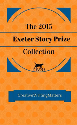 The 2015 Exeter Story Prize Collection: Fifteen New Stories (The Exeter Story Prize Collection)
