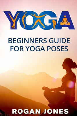 Yoga: Beginners Guide - For Yoga Poses - Easy Steps And Pictures (Yoga Poses, Yoga Techniques, Yoga For Beginners, Anxiety Relief, Weight Loss, Stress Free, Self-Esteem, Inner Peace, Happiness)