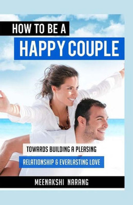 How To Be A Happy Couple: Towards Building A Pleasing Relationship & Everlasting Love