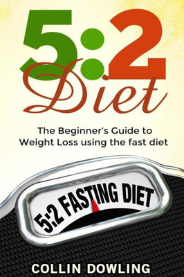 The 5:2 Diet: The Beginner'S Guide To Weight Loss Using The Fast Diet