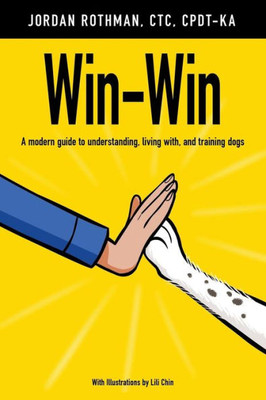 Win-Win: A Modern Guide To Understanding, Living With, And Training Dogs