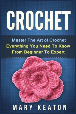 Crochet: Everything You Need To Know About Crochet From Beginner To Expert