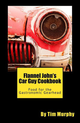 Flannel John'S Car Guy Cookbook: Food For The Gastronomic Gearhead (Cookbooks For Guys)